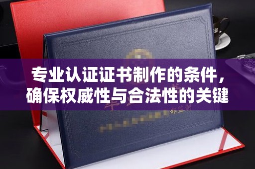 自流井专业认证证书制作的条件，确保权威性与合法性的关键要素